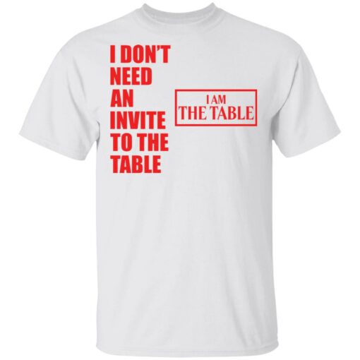 I don’t need an invite to the table I am the table shirt $19.95