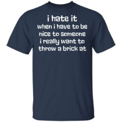 I hate it when I have to be nice to someone I really want throw a brick at shirt $19.95