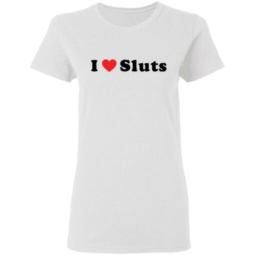 I love sluts shirt $19.95