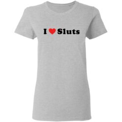 I love sluts shirt $19.95