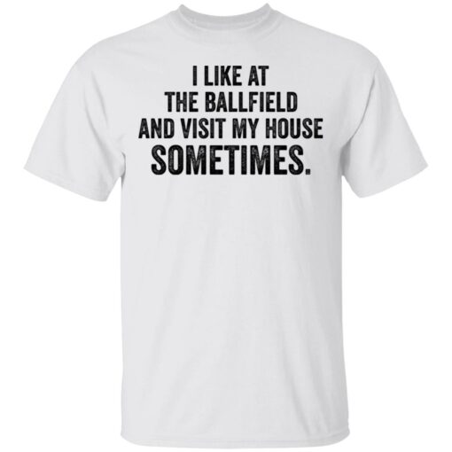 I like at the ballfield and visit my house sometimes shirt $19.95