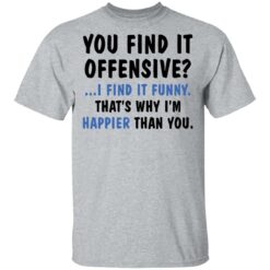 You find it offensive I find it funny that’s why I’m happier than you shirt $19.95