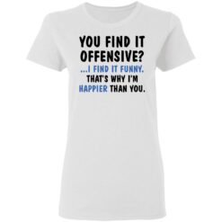 You find it offensive I find it funny that’s why I’m happier than you shirt $19.95