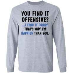 You find it offensive I find it funny that’s why I’m happier than you shirt $19.95