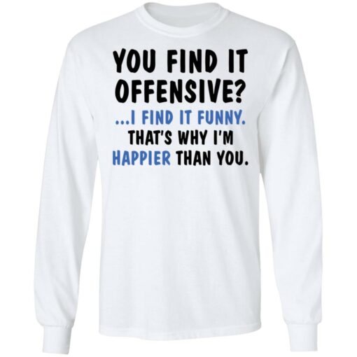 You find it offensive I find it funny that’s why I’m happier than you shirt $19.95