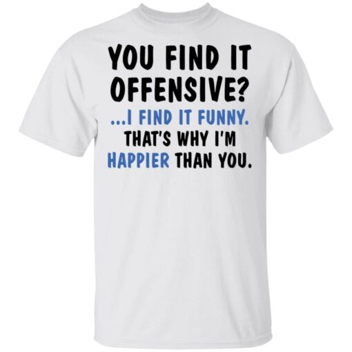 You find it offensive I find it funny that’s why I’m happier than you shirt $19.95