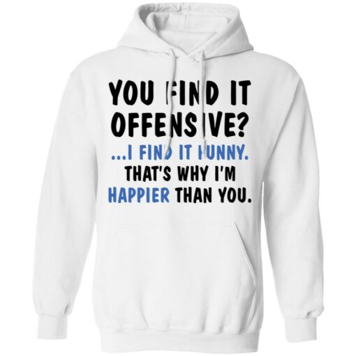 You find it offensive I find it funny that’s why I’m happier than you shirt $19.95