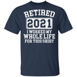 Retired 2021 I worked my whole who life for this shirt $19.95 redirect03172021020304 1