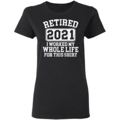 Retired 2021 I worked my whole who life for this shirt $19.95