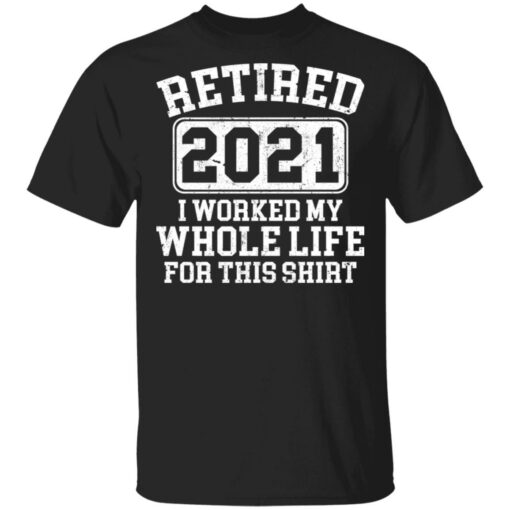 Retired 2021 I worked my whole who life for this shirt $19.95