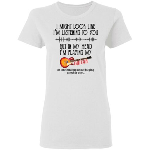 I might look like I'm listening to you but in my head I'm playing my guitar shirt $19.95