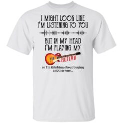 I might look like I'm listening to you but in my head I'm playing my guitar shirt