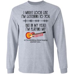 I might look like I'm listening to you but in my head I'm playing my guitar shirt $19.95