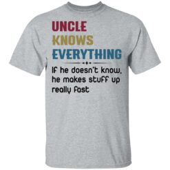 Uncle knows everything if he doesn’t know, he makes stuff up really fast shirt $19.95