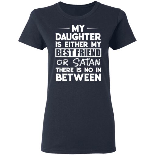 My daughter is either my best friend or Satan there is no in between shirt $19.95
