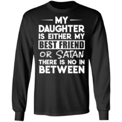 My daughter is either my best friend or Satan there is no in between shirt $19.95