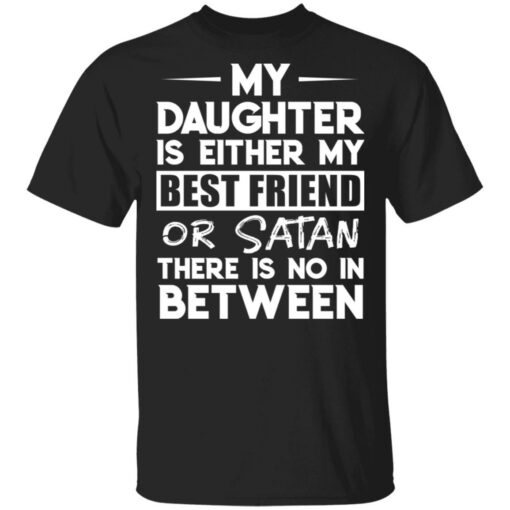 My daughter is either my best friend or Satan there is no in between shirt $19.95