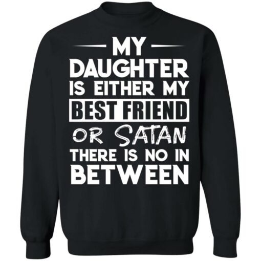 My daughter is either my best friend or Satan there is no in between shirt $19.95