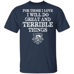 For those i love i will do great and terrible things shirt $19.95