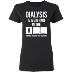 Dialysis is a big pain in the arm but i like the way you think shirt $19.95