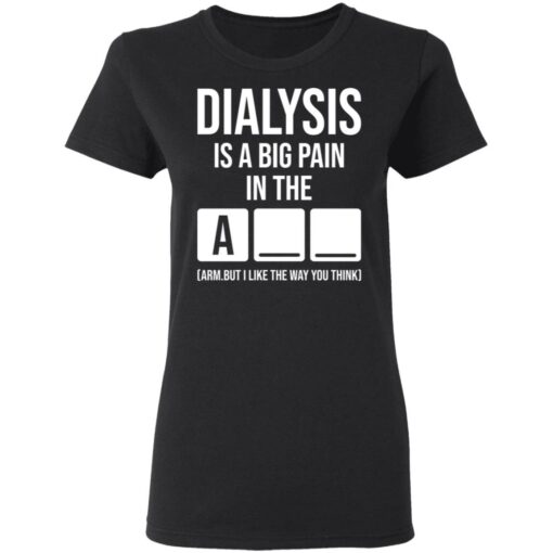 Dialysis is a big pain in the arm but i like the way you think shirt $19.95