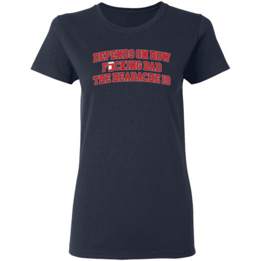 Depends on how f*cking bad the headache is shirt $19.95