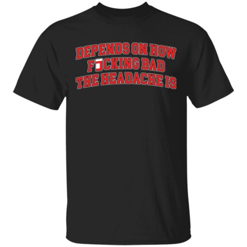 Depends on how f*cking bad the headache is shirt $19.95
