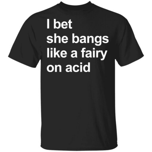 I bet she bangs like a fairy on acid shirt $19.95