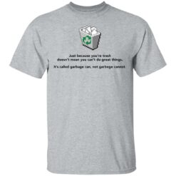 Just because you’re trash doesn’t mean you can’t do great things shirt $19.95
