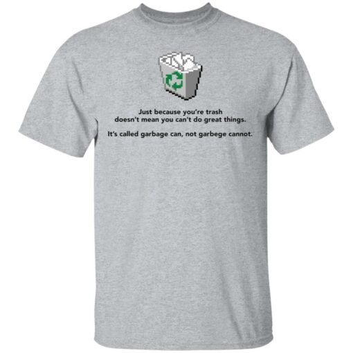 Just because you’re trash doesn’t mean you can’t do great things shirt $19.95
