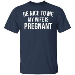 Be nice to me my wife is pregnant shirt $19.95