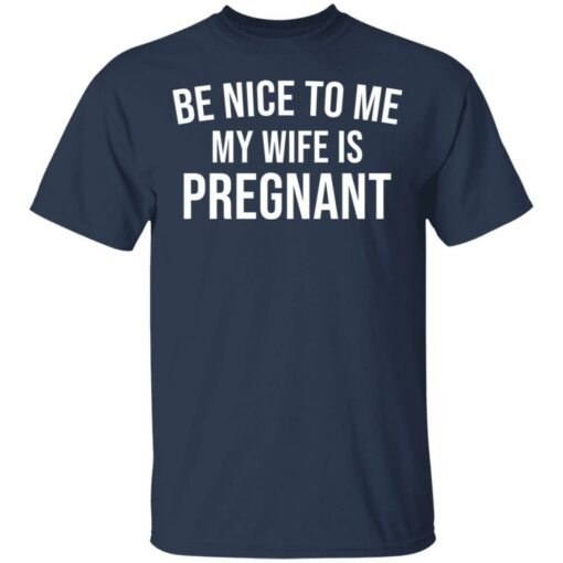 Be nice to me my wife is pregnant shirt $19.95