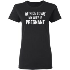 Be nice to me my wife is pregnant shirt $19.95