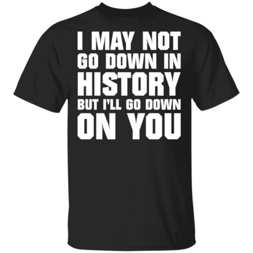 I may not go down in history but i’ll go down on you shirt $19.95