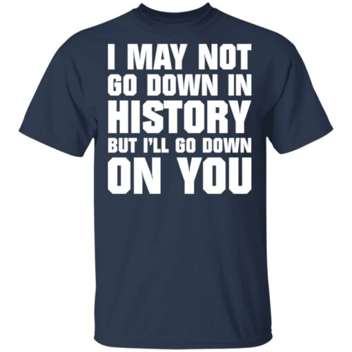 I may not go down in history but i’ll go down on you shirt $19.95