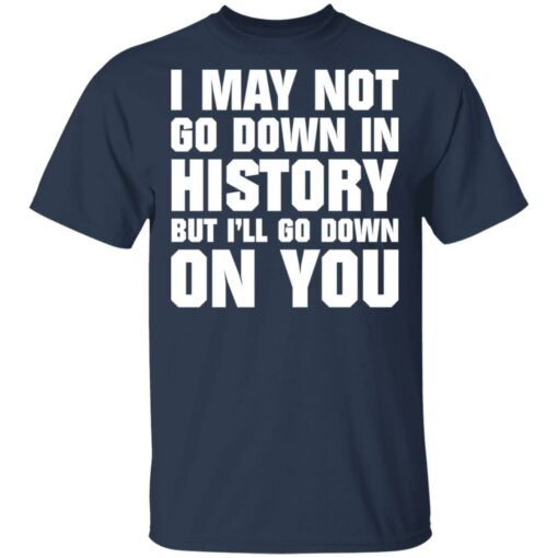 I may not go down in history but i’ll go down on you shirt $19.95