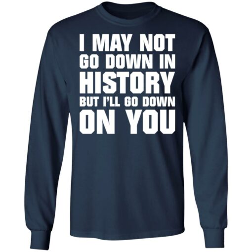 I may not go down in history but i’ll go down on you shirt $19.95