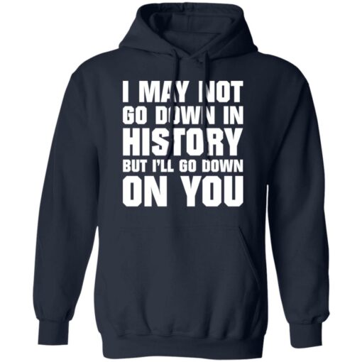 I may not go down in history but i’ll go down on you shirt $19.95