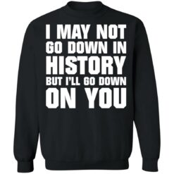 I may not go down in history but i’ll go down on you shirt $19.95