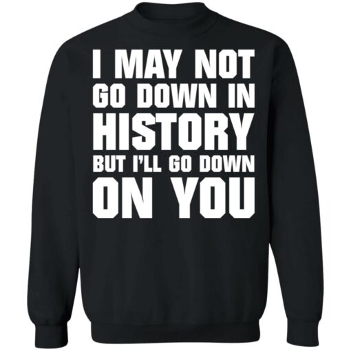 I may not go down in history but i’ll go down on you shirt $19.95