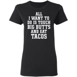 All I want to do is touch big butts and eat tacos shirt $19.95