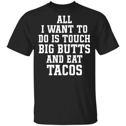 All I want to do is touch big butts and eat tacos shirt $19.95