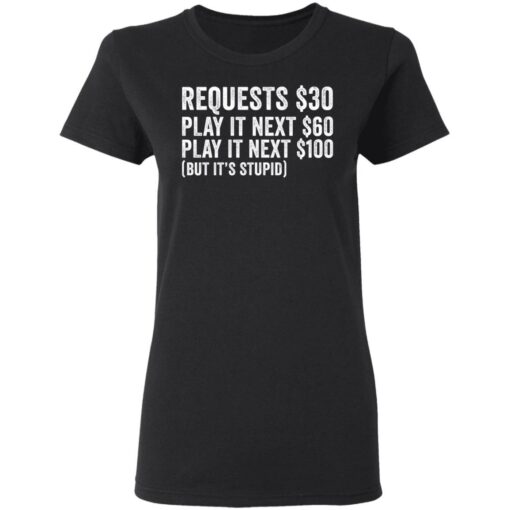 Requests $30 play it next 60$ play it next 100$ but it’s stupid shirt $19.95