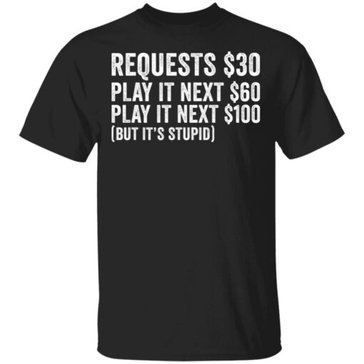 Requests $30 play it next 60$ play it next 100$ but it’s stupid shirt $19.95