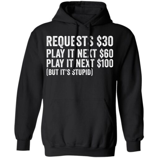 Requests $30 play it next 60$ play it next 100$ but it’s stupid shirt $19.95