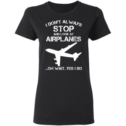 I don’t always stop and look at airplanes oh wait yes i do shirt $19.95