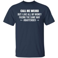 Call me weird but i like all my money facing the same way shirt $19.95