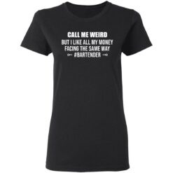 Call me weird but i like all my money facing the same way shirt $19.95