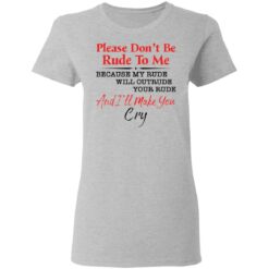 Please don't be rude to me because my rude will outrude your rude shirt $19.95