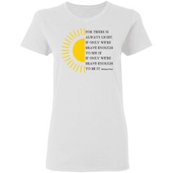 For there is always light, if only we’re brave enough to see it shirt $19.95